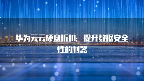 华为云云硬盘折扣:提升数据安全性的利器