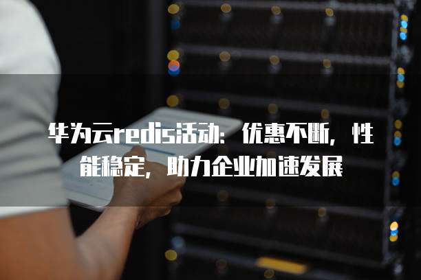 华为云redis活动:优惠不断,性能稳定,助力企业加速发展