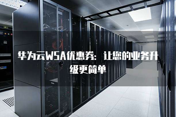 华为云WSA优惠券：让您的业务升级更简单