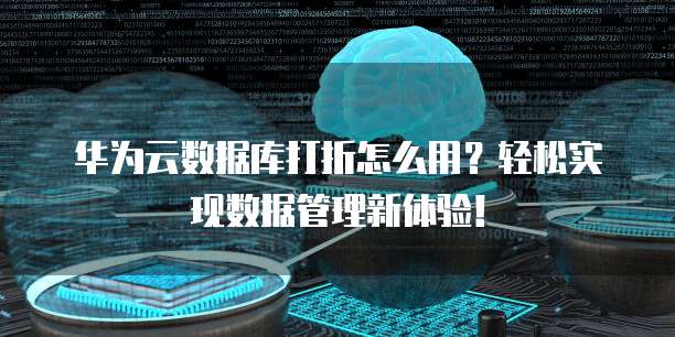 华为云数据库打折怎么用?轻松实现数据管理新体验!