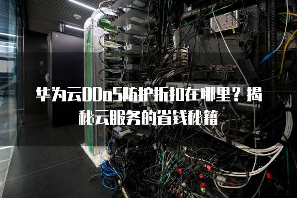 华为云DDoS防护折扣在哪里?揭秘云服务的省钱秘籍