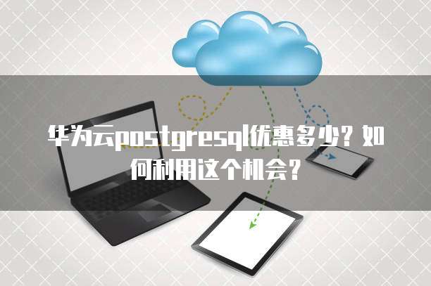 华为云postgresql优惠多少?如何利用这个机会?