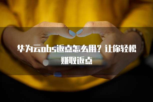 华为云obs返点怎么用？让你轻松赚取返点
