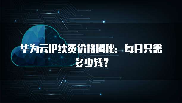 华为云IP续费价格揭秘:每月只需多少钱?