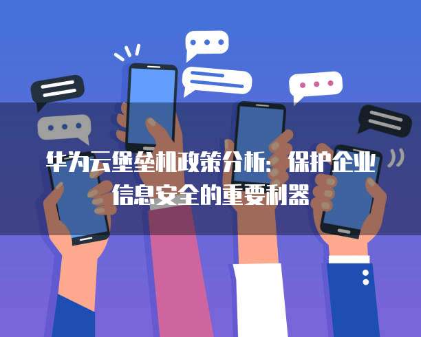 华为云堡垒机政策分析：保护企业信息安全的重要利器