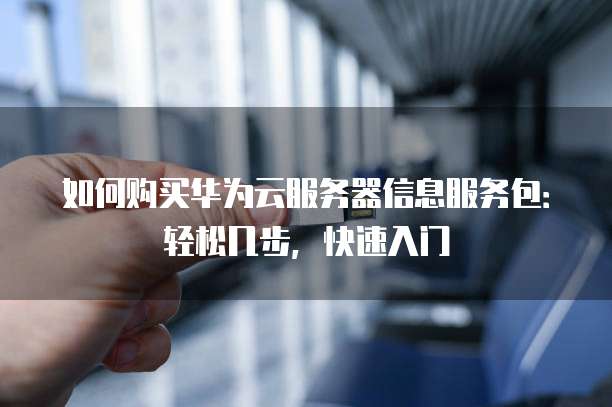 如何购买华为云服务器信息服务包:轻松几步,快速入门