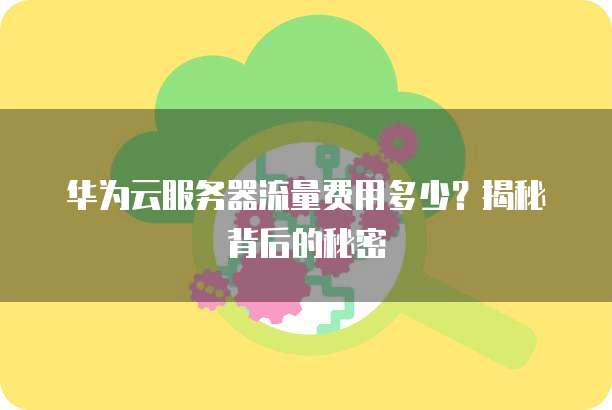 华为云服务器流量费用多少?揭秘背后的秘密