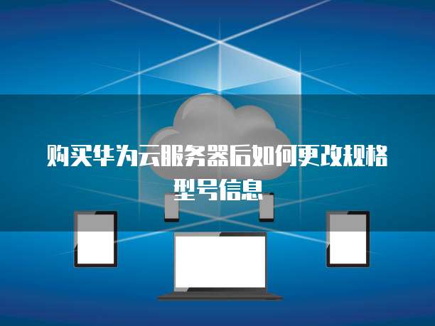 购买华为云服务器后如何更改规格型号信息