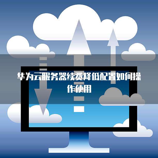 华为云服务器续费降低配置如何操作使用