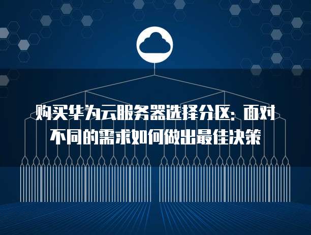 购买华为云服务器选择分区: 面对不同的需求如何做出最佳决策
