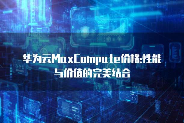 华为云MaxCompute价格:性能与价值的完美结合