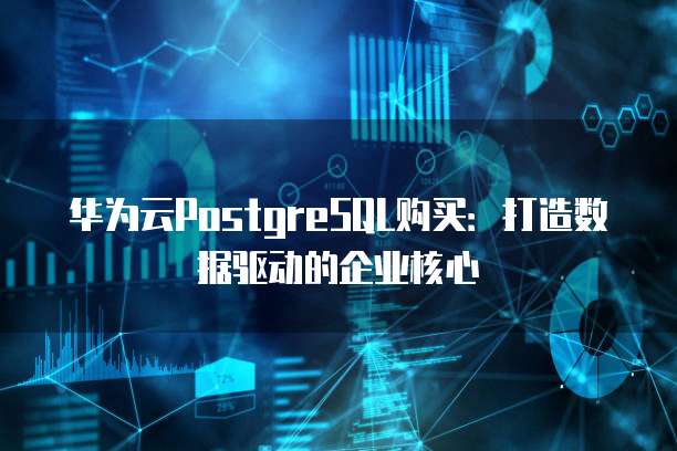 华为云PostgreSQL购买:打造数据驱动的企业核心