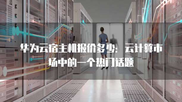 华为云宿主机报价多少:云计算市场中的一个热门话题