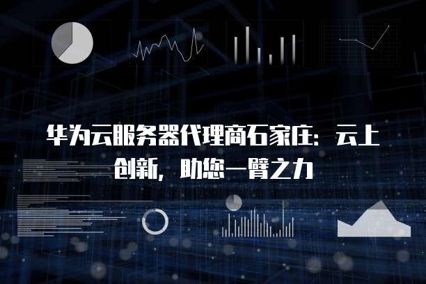 华为云服务器代理商石家庄：云上创新，助您一臂之力