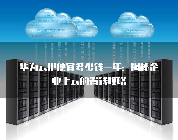 华为云IP便宜多少钱一年:揭秘企业上云的省钱攻略