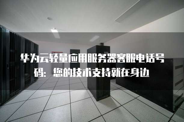 华为云轻量应用服务器客服电话号码：您的技术支持就在身边