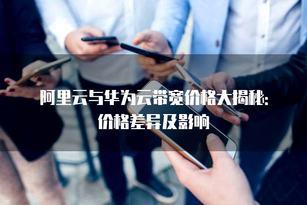 阿里云与华为云带宽价格大揭秘:价格差异及影响