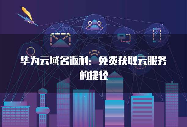 华为云域名返利:免费获取云服务的捷径