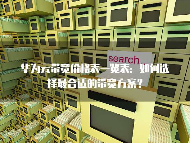 华为云带宽价格表一览表:如何选择最合适的带宽方案?