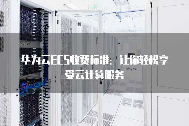 华为云ECS收费标准:让你轻松享受云计算服务