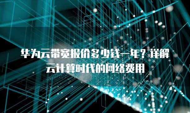 华为云带宽报价多少钱一年?详解云计算时代的网络费用