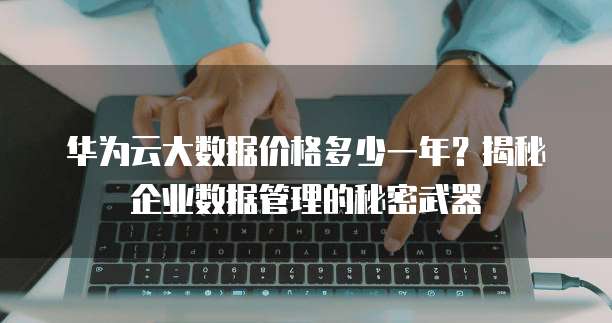华为云大数据价格多少一年?揭秘企业数据管理的秘密武器