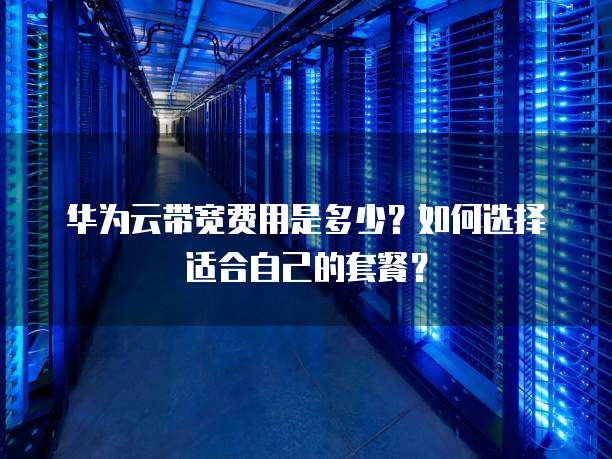 华为云带宽费用是多少?如何选择适合自己的套餐?