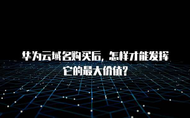 华为云域名购买后, 怎样才能发挥它的最大价值?