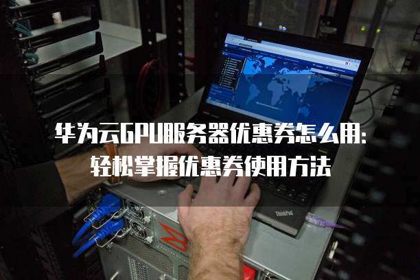 华为云GPU服务器优惠券怎么用:轻松掌握优惠券使用方法