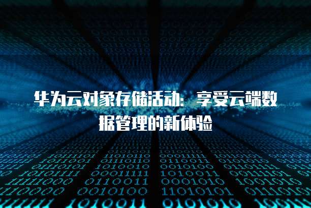 华为云对象存储活动:享受云端数据管理的新体验