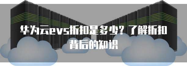华为云evs折扣是多少?了解折扣背后的知识