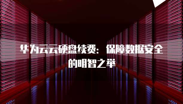 华为云云硬盘续费:保障数据安全的明智之举
