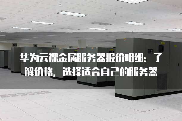 华为云裸金属服务器报价明细:了解价格,选择适合自己的服务器