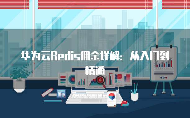 华为云Redis佣金详解:从入门到精通