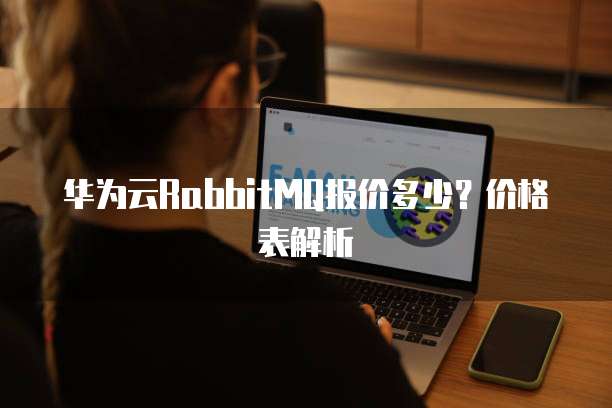 华为云RabbitMQ报价多少？价格表解析