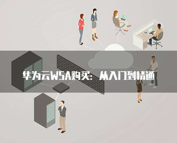 华为云WSA购买：从入门到精通