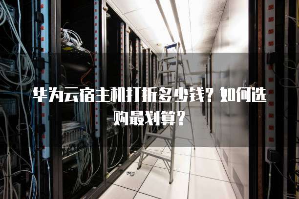 华为云宿主机打折多少钱?如何选购最划算?