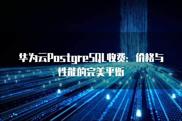 华为云PostgreSQL收费:价格与性能的完美平衡