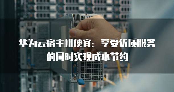 华为云宿主机便宜:享受优质服务的同时实现成本节约