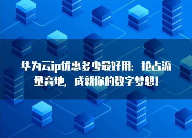 华为云ip优惠多少最好用:抢占流量高地,成就你的数字梦想!