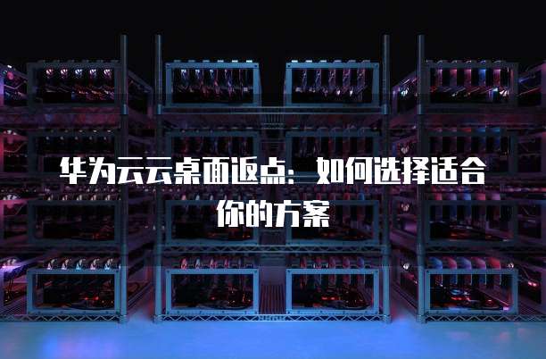华为云云桌面返点:如何选择适合你的方案
