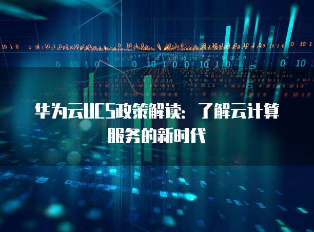 华为云UCS政策解读:了解云计算服务的新时代