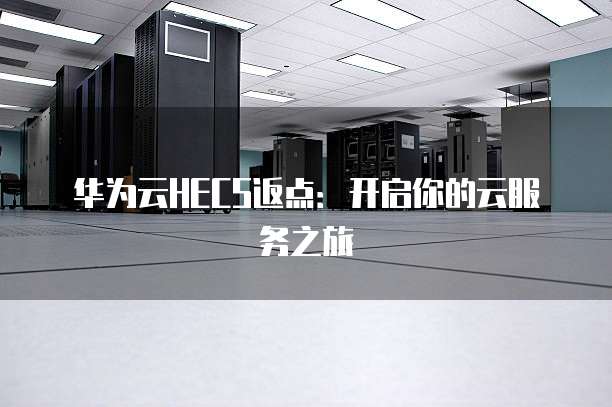 华为云HECS返点:开启你的云服务之旅