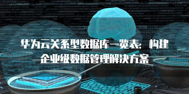 华为云关系型数据库一览表:构建企业级数据管理解决方案