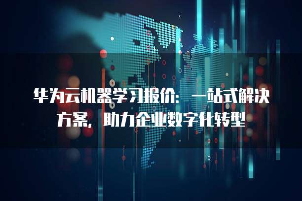 华为云机器学习报价:一站式解决方案,助力企业数字化转型