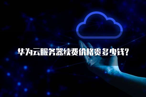 华为云服务器续费价格贵多少钱?