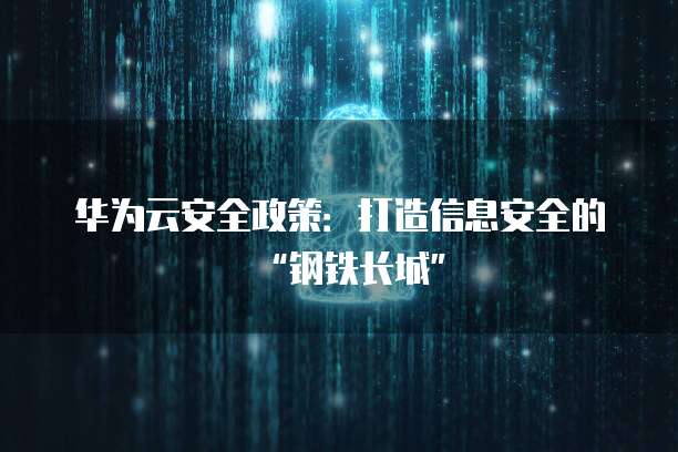 华为云安全政策:打造信息安全的“钢铁长城”