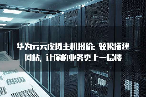 华为云云虚拟主机报价: 轻松搭建网站, 让你的业务更上一层楼