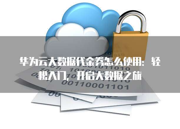 华为云大数据代金券怎么使用：轻松入门，开启大数据之旅