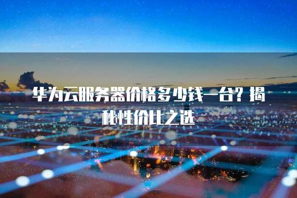 华为云服务器价格多少钱一台?揭秘性价比之选